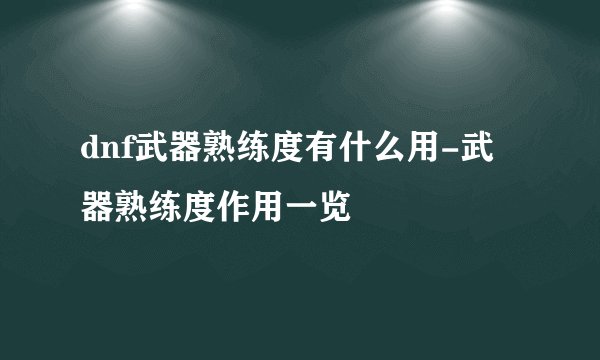dnf武器熟练度有什么用-武器熟练度作用一览