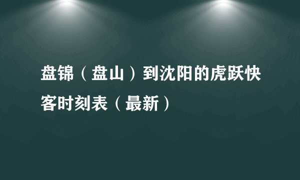 盘锦（盘山）到沈阳的虎跃快客时刻表（最新）