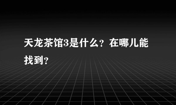 天龙茶馆3是什么？在哪儿能找到？