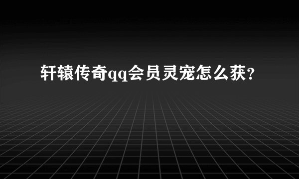 轩辕传奇qq会员灵宠怎么获？