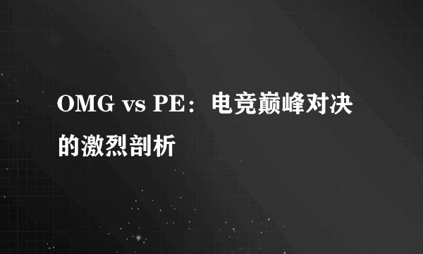 OMG vs PE：电竞巅峰对决的激烈剖析