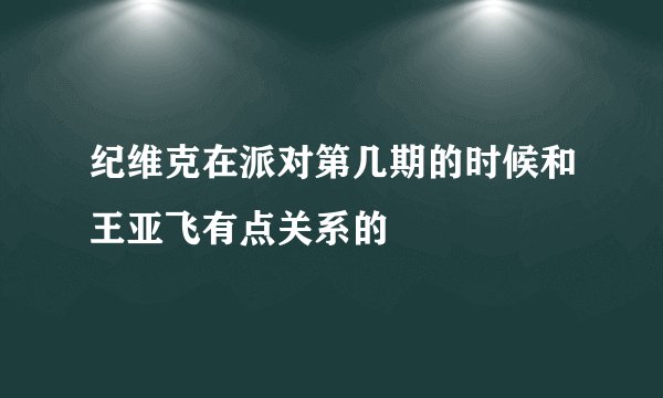 纪维克在派对第几期的时候和王亚飞有点关系的