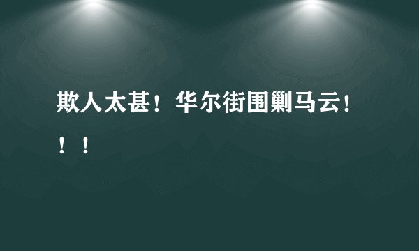 欺人太甚！华尔街围剿马云！！！