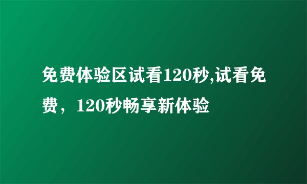 免费体验区试看120秒,试看免费，120秒畅享新体验