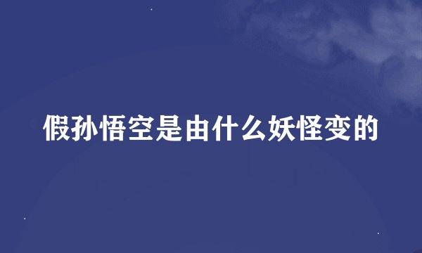假孙悟空是由什么妖怪变的