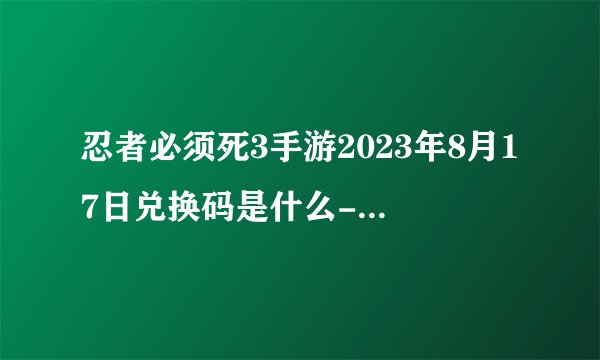 忍者必须死3手游2023年8月17日兑换码是什么-2023年8月17日礼包兑换码领取
