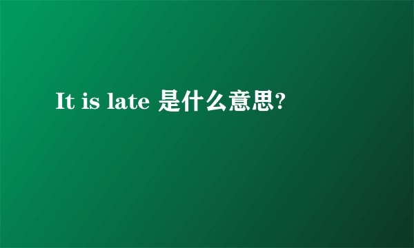 It is late 是什么意思?