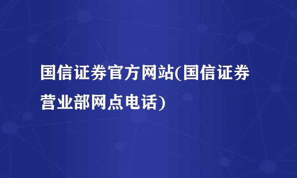 国信证券官方网站(国信证券营业部网点电话)