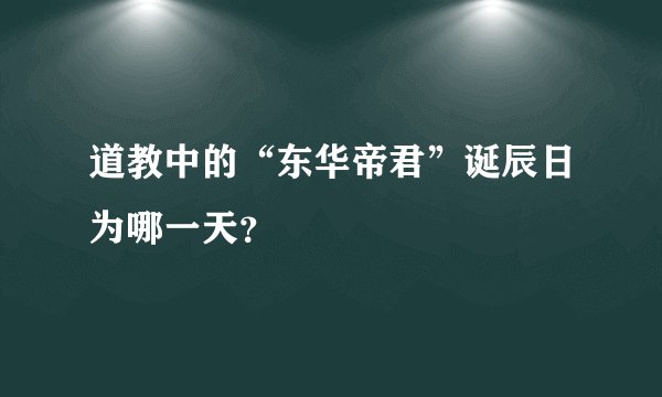 道教中的“东华帝君”诞辰日为哪一天？