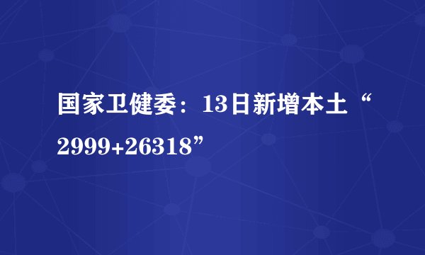 国家卫健委：13日新增本土“2999+26318”