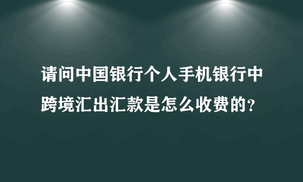请问中国银行个人手机银行中跨境汇出汇款是怎么收费的？