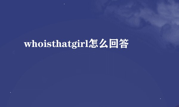whoisthatgirl怎么回答