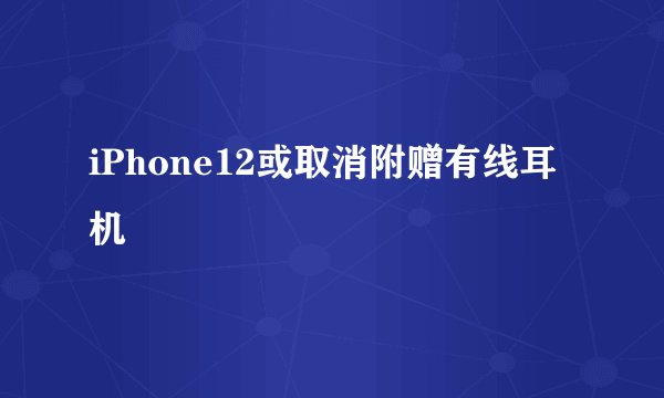 iPhone12或取消附赠有线耳机