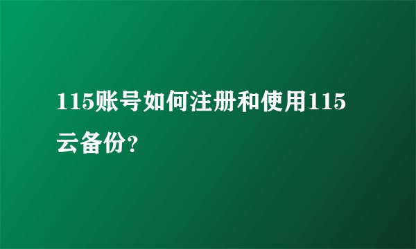 115账号如何注册和使用115云备份？