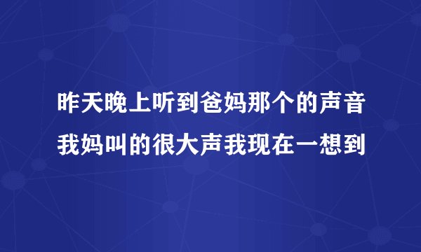 昨天晚上听到爸妈那个的声音我妈叫的很大声我现在一想到