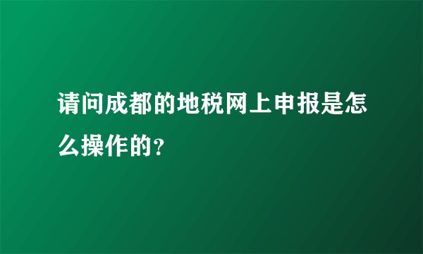 请问成都的地税网上申报是怎么操作的？
