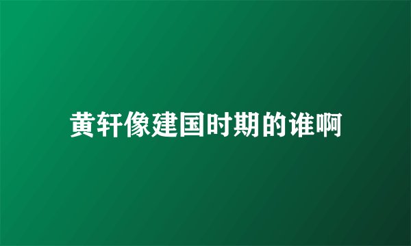 黄轩像建国时期的谁啊