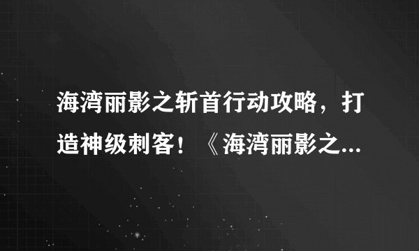 海湾丽影之斩首行动攻略，打造神级刺客！《海湾丽影之斩首行动》攻略指南！