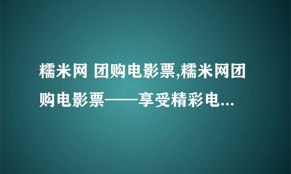 糯米网 团购电影票,糯米网团购电影票——享受精彩电影的乐趣