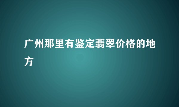广州那里有鉴定翡翠价格的地方