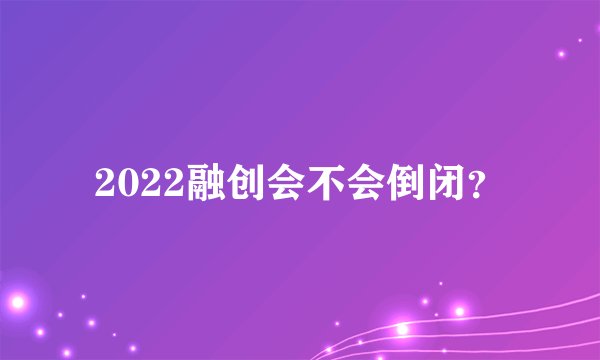 2022融创会不会倒闭？