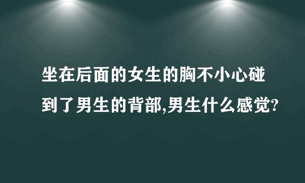坐在后面的女生的胸不小心碰到了男生的背部,男生什么感觉?