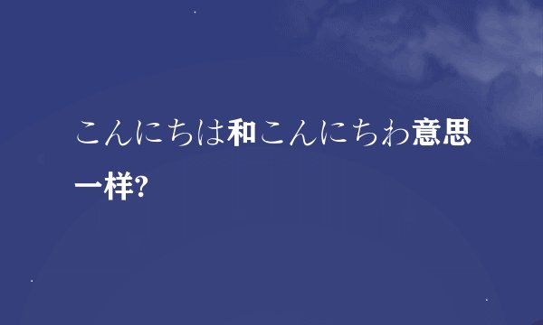 こんにちは和こんにちわ意思一样?