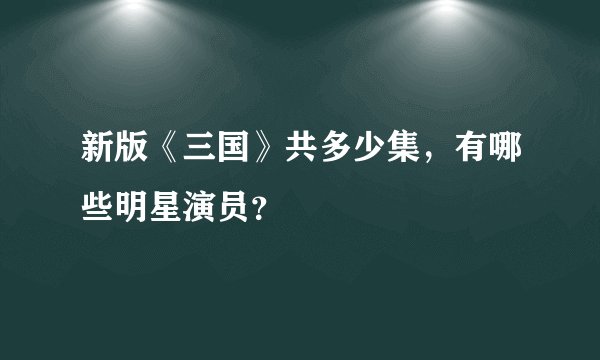 新版《三国》共多少集，有哪些明星演员？