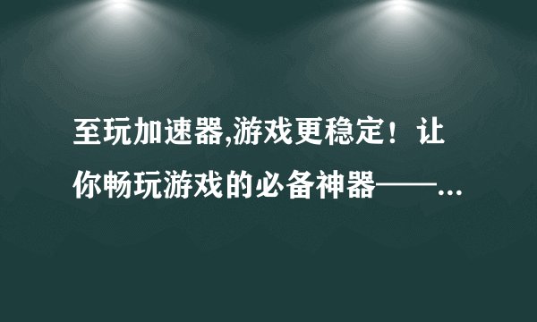 至玩加速器,游戏更稳定！让你畅玩游戏的必备神器——玩加速器