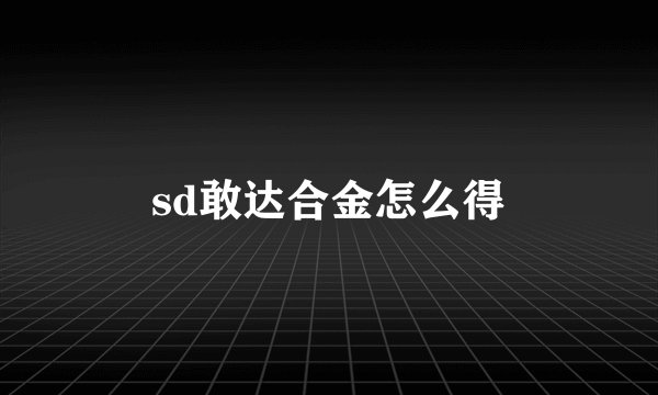sd敢达合金怎么得