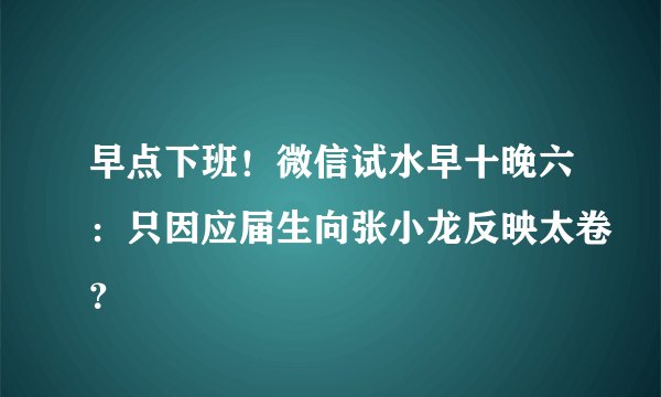 早点下班！微信试水早十晚六：只因应届生向张小龙反映太卷？