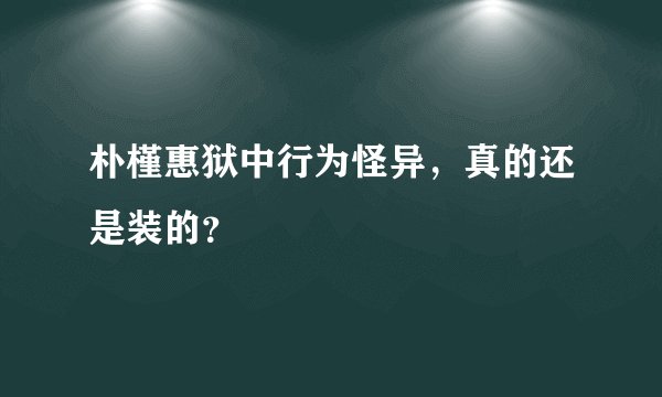 朴槿惠狱中行为怪异，真的还是装的？