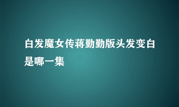 白发魔女传蒋勤勤版头发变白是哪一集