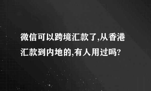 微信可以跨境汇款了,从香港汇款到内地的,有人用过吗?