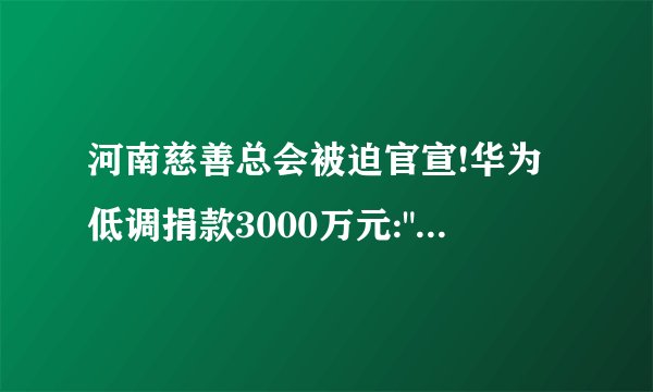 河南慈善总会被迫官宣!华为低调捐款3000万元: