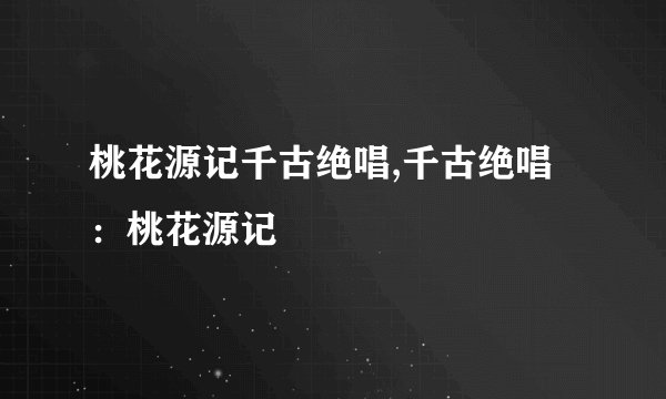 桃花源记千古绝唱,千古绝唱：桃花源记