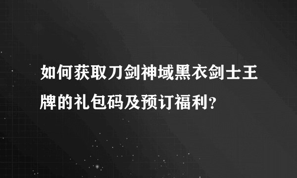 如何获取刀剑神域黑衣剑士王牌的礼包码及预订福利？