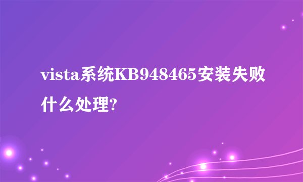 vista系统KB948465安装失败什么处理?