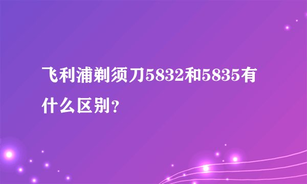 飞利浦剃须刀5832和5835有什么区别？
