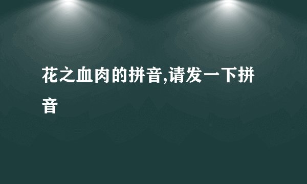 花之血肉的拼音,请发一下拼音