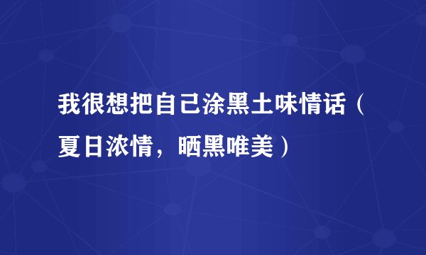 我很想把自己涂黑土味情话（夏日浓情，晒黑唯美）