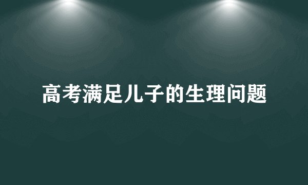 高考满足儿子的生理问题