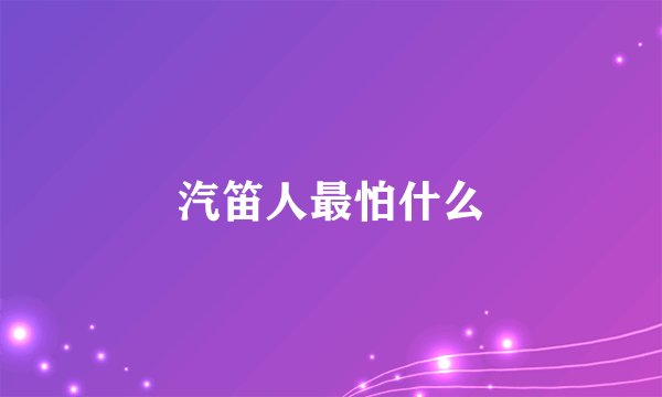 汽笛人最怕什么