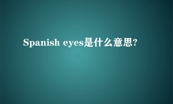 Spanish eyes是什么意思?