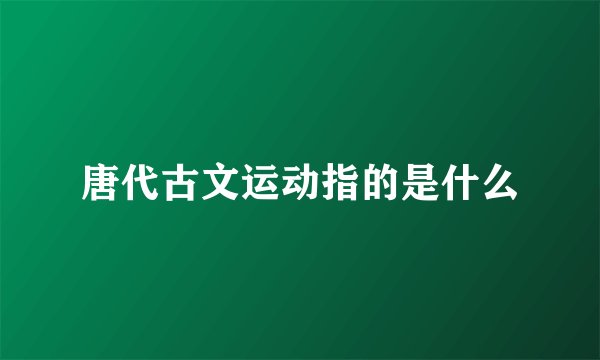 唐代古文运动指的是什么