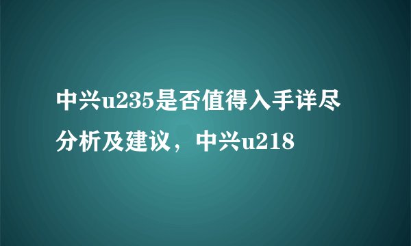 中兴u235是否值得入手详尽分析及建议，中兴u218