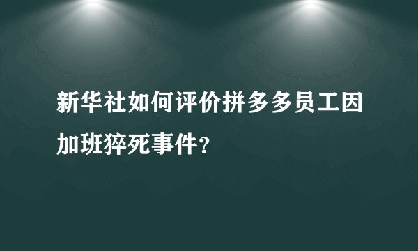新华社如何评价拼多多员工因加班猝死事件？