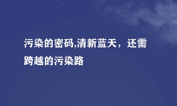 污染的密码,清新蓝天，还需跨越的污染路