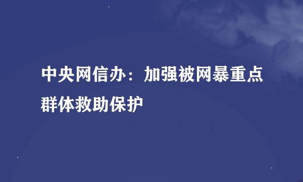 中央网信办：加强被网暴重点群体救助保护