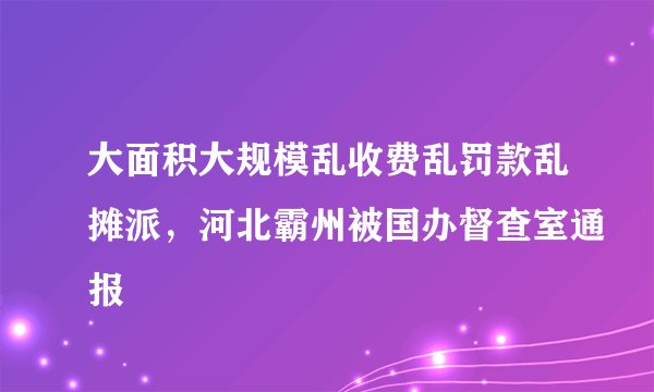 大面积大规模乱收费乱罚款乱摊派，河北霸州被国办督查室通报